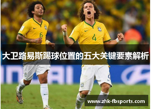 大卫路易斯踢球位置的五大关键要素解析