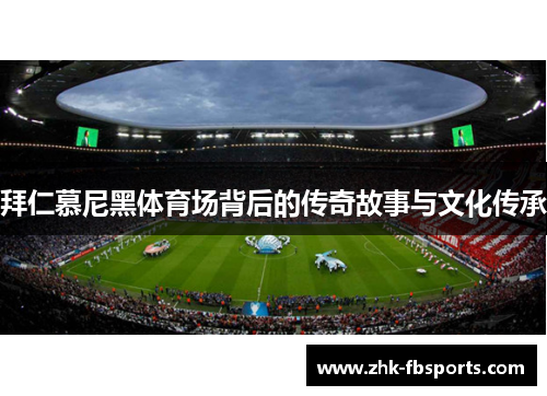 拜仁慕尼黑体育场背后的传奇故事与文化传承