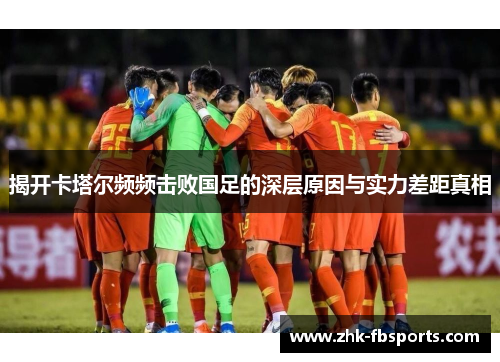 揭开卡塔尔频频击败国足的深层原因与实力差距真相