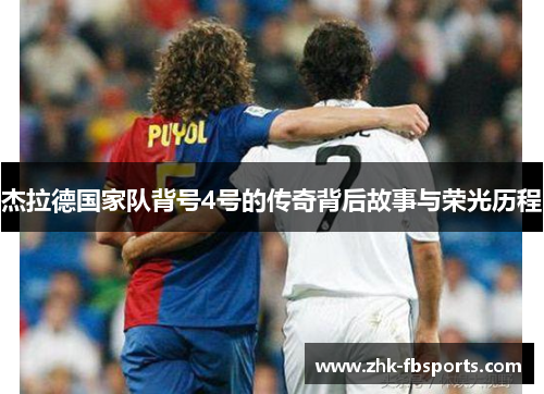 杰拉德国家队背号4号的传奇背后故事与荣光历程 杰拉德国家队背号4号的传奇背后故事与荣光历程