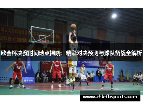 欧会杯决赛时间地点揭晓:精彩对决预测与球队备战全解析 欧会杯决赛时间地点揭晓:精彩对决预测与球队备战全解析