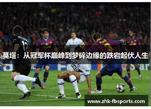莫塔:从冠军杯巅峰到梦碎边缘的跌宕起伏人生 莫塔:从冠军杯巅峰到梦碎边缘的跌宕起伏人生