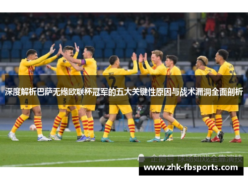 深度解析巴萨无缘欧联杯冠军的五大关键性原因与战术漏洞全面剖析 深度解析巴萨无缘欧联杯冠军的五大关键性原因与战术漏洞全面剖析