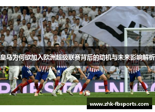 皇马为何欲加入欧洲超级联赛背后的动机与未来影响解析 皇马为何欲加入欧洲超级联赛背后的动机与未来影响解析