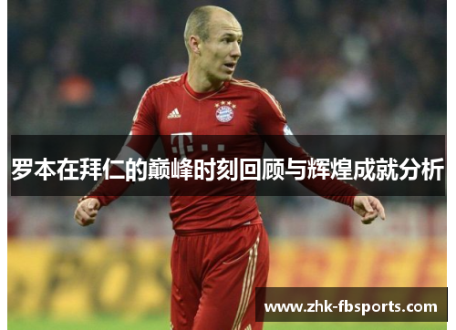 罗本在拜仁的巅峰时刻回顾与辉煌成就分析