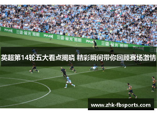 英超第14轮五大看点揭晓 精彩瞬间带你回顾赛场激情