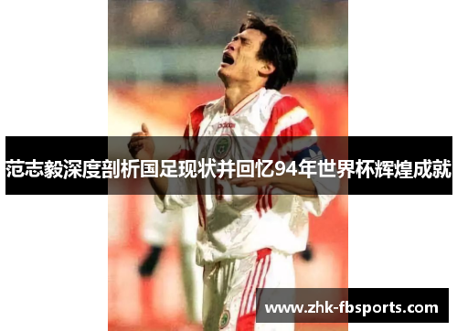 范志毅深度剖析国足现状并回忆94年世界杯辉煌成就
