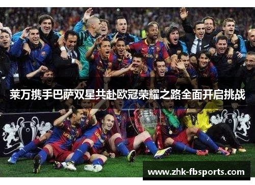莱万携手巴萨双星共赴欧冠荣耀之路全面开启挑战 莱万携手巴萨双星共赴欧冠荣耀之路全面开启挑战
