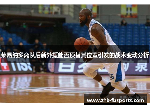 莱昂纳多离队后新外援能否顶替其位置引发的战术变动分析