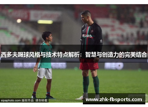 西多夫踢球风格与技术特点解析:智慧与创造力的完美结合 西多夫踢球风格与技术特点解析:智慧与创造力的完美结合