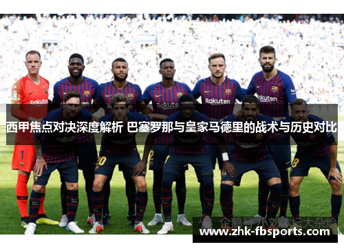 西甲焦点对决深度解析 巴塞罗那与皇家马德里的战术与历史对比 西甲焦点对决深度解析 巴塞罗那与皇家马德里的战术与历史对比