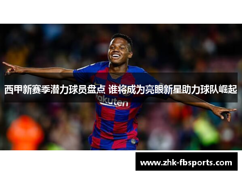 西甲新赛季潜力球员盘点 谁将成为亮眼新星助力球队崛起 西甲新赛季潜力球员盘点 谁将成为亮眼新星助力球队崛起