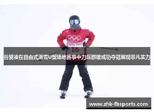 谷爱凌在自由式滑雪U型场地赛事中力压群雄成功夺冠展现非凡实力 谷爱凌在自由式滑雪U型场地赛事中力压群雄成功夺冠展现非凡实力