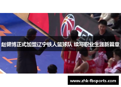 赵健博正式加盟辽宁铁人篮球队 续写职业生涯新篇章 赵健博正式加盟辽宁铁人篮球队 续写职业生涯新篇章