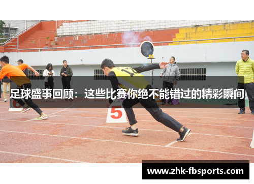 足球盛事回顾：这些比赛你绝不能错过的精彩瞬间