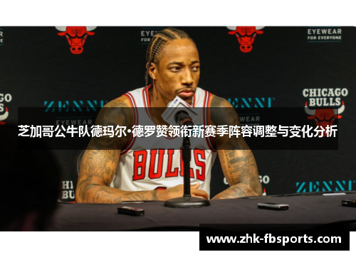 芝加哥公牛队德玛尔·德罗赞领衔新赛季阵容调整与变化分析 芝加哥公牛队德玛尔·德罗赞领衔新赛季阵容调整与变化分析