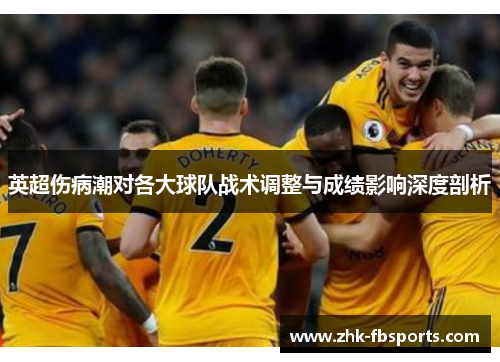 英超伤病潮对各大球队战术调整与成绩影响深度剖析
