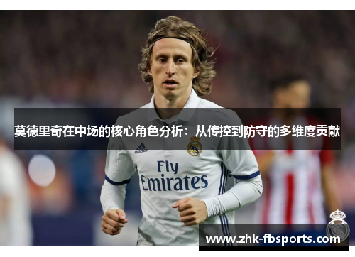 莫德里奇在中场的核心角色分析：从传控到防守的多维度贡献