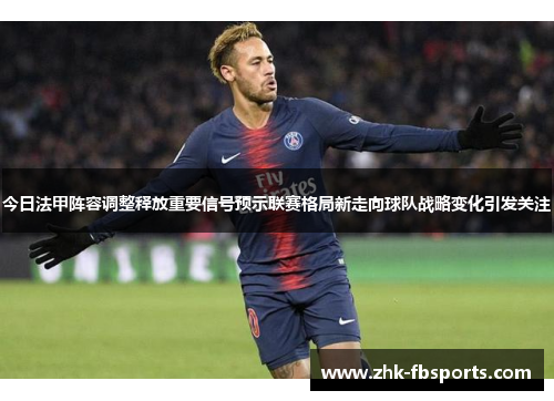今日法甲阵容调整释放重要信号预示联赛格局新走向球队战略变化引发关注 今日法甲阵容调整释放重要信号预示联赛格局新走向球队战略变化引发关注