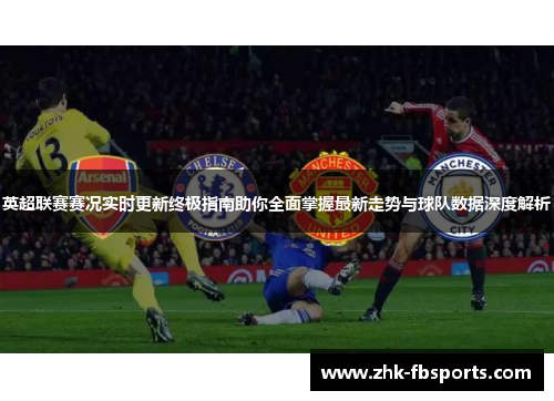 英超联赛赛况实时更新终极指南助你全面掌握最新走势与球队数据深度解析 英超联赛赛况实时更新终极指南助你全面掌握最新走势与球队数据深度解析