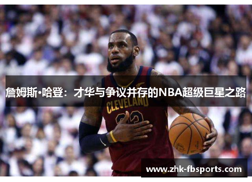 詹姆斯·哈登:才华与争议并存的NBA超级巨星之路 詹姆斯·哈登:才华与争议并存的NBA超级巨星之路