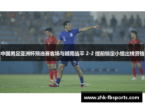 中国男足亚洲杯预选赛客场与越南战平 2-2 提前锁定小组出线资格 中国男足亚洲杯预选赛客场与越南战平 2-2 提前锁定小组出线资格
