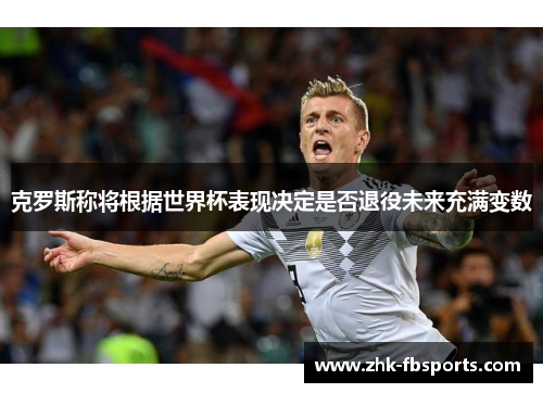 克罗斯称将根据世界杯表现决定是否退役未来充满变数 克罗斯称将根据世界杯表现决定是否退役未来充满变数