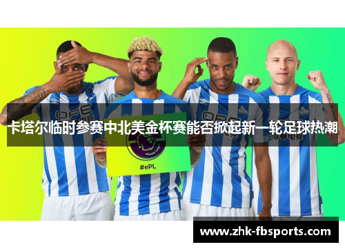 卡塔尔临时参赛中北美金杯赛能否掀起新一轮足球热潮 卡塔尔临时参赛中北美金杯赛能否掀起新一轮足球热潮