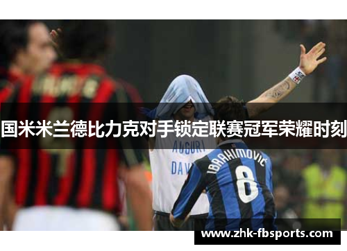 国米米兰德比力克对手锁定联赛冠军荣耀时刻 国米米兰德比力克对手锁定联赛冠军荣耀时刻