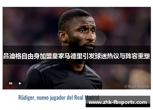 吕迪格自由身加盟皇家马德里引发球迷热议与阵容重塑