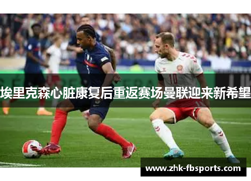 埃里克森心脏康复后重返赛场曼联迎来新希望 埃里克森心脏康复后重返赛场曼联迎来新希望