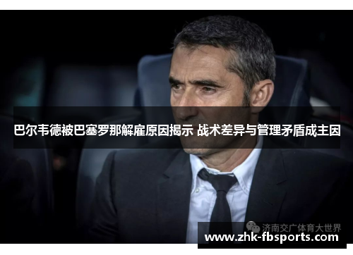 巴尔韦德被巴塞罗那解雇原因揭示 战术差异与管理矛盾成主因