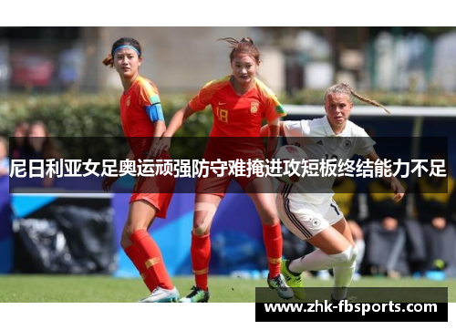 尼日利亚女足奥运顽强防守难掩进攻短板终结能力不足 尼日利亚女足奥运顽强防守难掩进攻短板终结能力不足