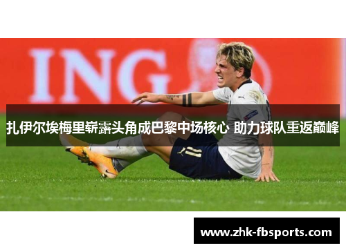 扎伊尔埃梅里崭露头角成巴黎中场核心 助力球队重返巅峰 扎伊尔埃梅里崭露头角成巴黎中场核心 助力球队重返巅峰