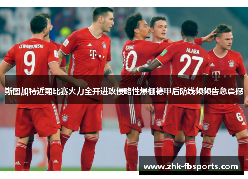斯图加特近期比赛火力全开进攻侵略性爆棚德甲后防线频频告急震撼 斯图加特近期比赛火力全开进攻侵略性爆棚德甲后防线频频告急震撼
