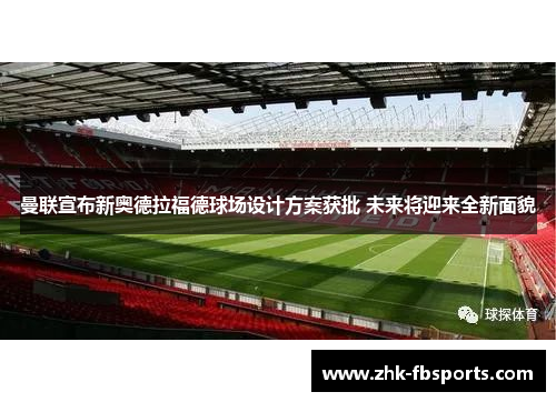 曼联宣布新奥德拉福德球场设计方案获批 未来将迎来全新面貌 曼联宣布新奥德拉福德球场设计方案获批 未来将迎来全新面貌