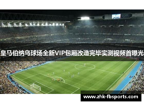 皇马伯纳乌球场全新VIP包厢改造完毕实测视频首曝光 皇马伯纳乌球场全新VIP包厢改造完毕实测视频首曝光
