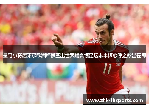 皇马小将居莱尔欧洲杯横空出世天赋震惊足坛未来核心呼之欲出在即