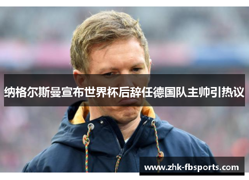 纳格尔斯曼宣布世界杯后辞任德国队主帅引热议 纳格尔斯曼宣布世界杯后辞任德国队主帅引热议
