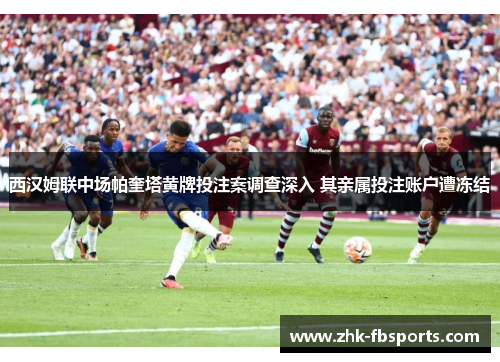 西汉姆联中场帕奎塔黄牌投注案调查深入 其亲属投注账户遭冻结
