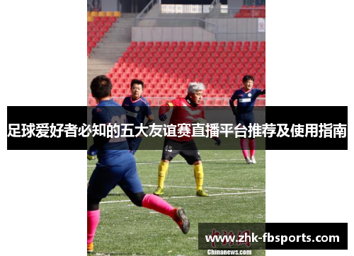 足球爱好者必知的五大友谊赛直播平台推荐及使用指南