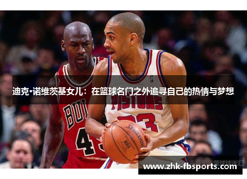 迪克·诺维茨基女儿:在篮球名门之外追寻自己的热情与梦想 迪克·诺维茨基女儿:在篮球名门之外追寻自己的热情与梦想