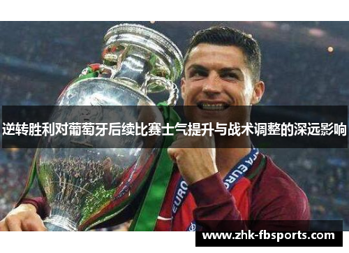 逆转胜利对葡萄牙后续比赛士气提升与战术调整的深远影响 逆转胜利对葡萄牙后续比赛士气提升与战术调整的深远影响