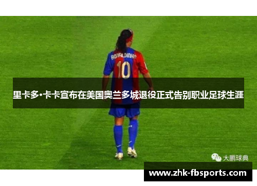 里卡多·卡卡宣布在美国奥兰多城退役正式告别职业足球生涯 里卡多·卡卡宣布在美国奥兰多城退役正式告别职业足球生涯