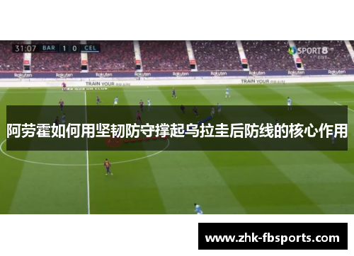 阿劳霍如何用坚韧防守撑起乌拉圭后防线的核心作用 阿劳霍如何用坚韧防守撑起乌拉圭后防线的核心作用