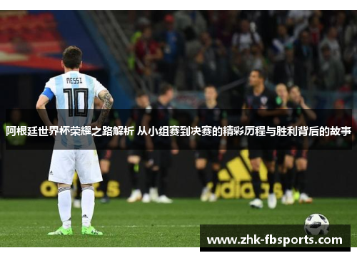 阿根廷世界杯荣耀之路解析 从小组赛到决赛的精彩历程与胜利背后的故事 阿根廷世界杯荣耀之路解析 从小组赛到决赛的精彩历程与胜利背后的故事