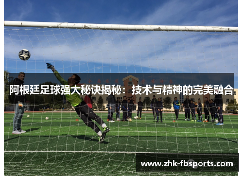 阿根廷足球强大秘诀揭秘:技术与精神的完美融合 阿根廷足球强大秘诀揭秘:技术与精神的完美融合