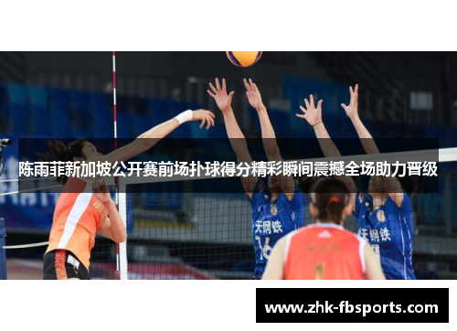 陈雨菲新加坡公开赛前场扑球得分精彩瞬间震撼全场助力晋级