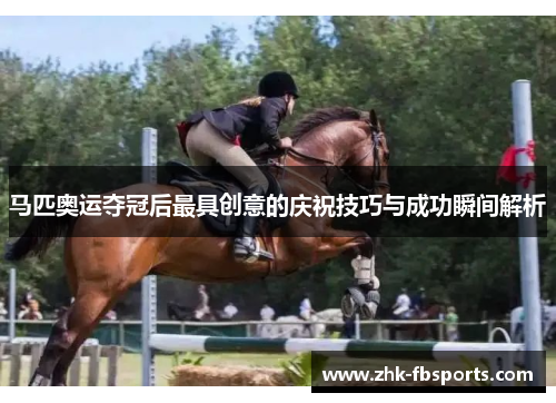 马匹奥运夺冠后最具创意的庆祝技巧与成功瞬间解析 马匹奥运夺冠后最具创意的庆祝技巧与成功瞬间解析
