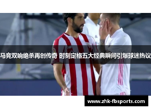 马竞双响绝杀再创传奇 时刻定格五大经典瞬间引爆球迷热议 马竞双响绝杀再创传奇 时刻定格五大经典瞬间引爆球迷热议